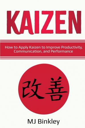 Kaizen: How to Apply Kaizen to Improve Productivity Communication and Performance