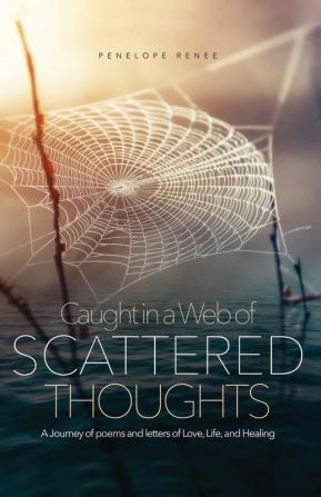 Caught in a Web of Scattered Thoughts: A Journey of poems and letters of Love Life and Healing