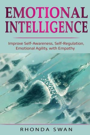 Emotional Intelligence: Improve Self-Awareness Self-Regulation Emotional Agility with Empathy: Improve Self-Awareness Self-Regulation Emotional Agility with Empathy