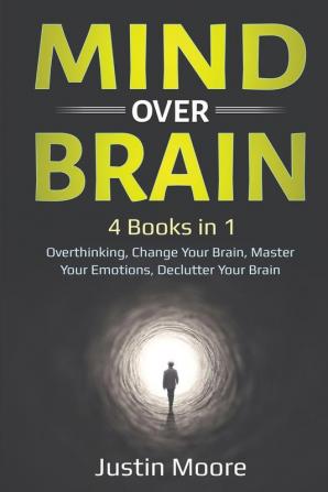 Mind over Brain: 4 Books in 1: Overthinking Change Your Brain Master Your Emotions Declutter Your Brain: 4 Books in 1: Overthinking Change Your Brain Master Your Emotions Declutter Your Brain