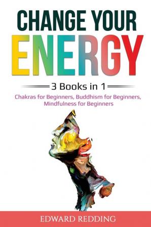 Change Your Energy: 3 Books in 1: Chakras for Beginners Buddhism for Beginners Mindfulness for Beginners: 3 Books in 1: Chakras for Beginners Buddhism for Beginners Mindfulness for Beginners