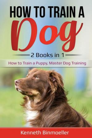 How to Train a Dog- 2 Books in 1: How to Train a Puppy Master Dog Training