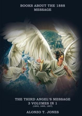 The Third Angels Message: :3 Volumes in 1 (Justification by Faith Adventist Church History Apocalyptic Prophecies Salvation according to the Word of God (Books about the 1888 Mesaage)