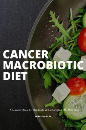 Cancer Macrobiotic Diet A Beginner's Step-by-Step Guide With a Sample 7-Day Meal Plan