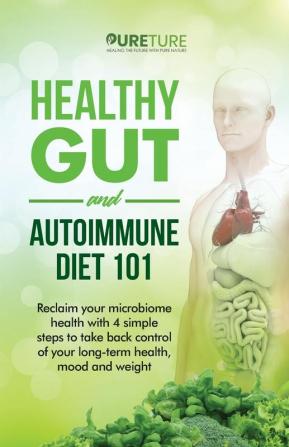 Healthy Gut and Autoimmune Diet 101: Reclaim your microbiome health with 4 simple steps to take back control of your long-term health mood and weight