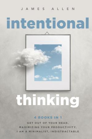 Intentional Thinking: 4 Books in 1 - Get Out of Your Head Maximizing Your Productivity I Am a Minimalist Indistractable