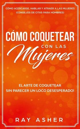 Cómo Coquetear con las Mujeres: El Arte de Coquetear Sin Parecer un Loco Desesperado! Cómo Acercarse Hablar y Atraer a las Mujeres (Consejos De Citas para Hombres)