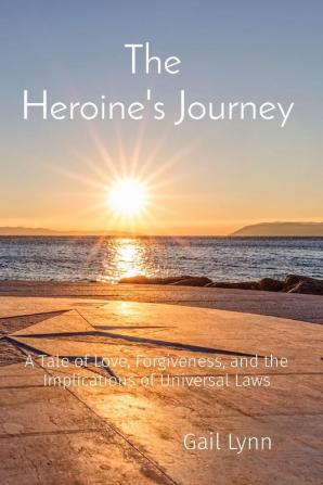 The Heroine's Journey: A Tale of Love Forgiveness and the Implications of Universal Laws