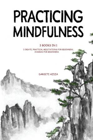 Practicing Mindfulness: 3 Books in 1 - I Create Practical Meditations for Beginners Chakras for Beginners