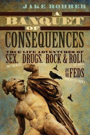 A Banquet of Consequences: True Life Adventures of Sex (not too much) Drugs (plenty) Rock @ Roll (of course) and the Feds (who invited them?)