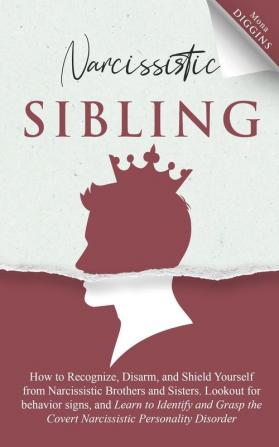 Narcissistic Sibling How to Recognize Disarm and Shield Yourself from Narcissistic Brothers and Sisters. Lookout for Behavior Signs and Learn to ... the Covert Narcissistic Personality Disorder