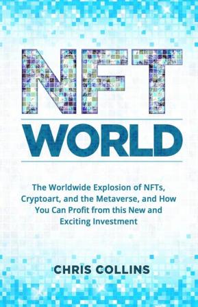 NFT World: The Worldwide Explosion of NFTs Cryptoart and the Metaverse and How You Can Profit from this New and Exciting Investment