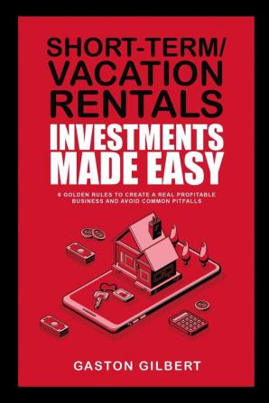 Short-Term/Vacation Rentals Investments Made Easy: 6 Golden Rules To Create A Real Profitable Business And Avoid Common Pitfalls