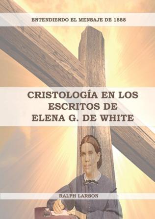 Cristología en los Escritos de Elena G. de White: (La Naturaleza de Cristo La Cruz de Cristo Cristología Adventista y el mensaje de 1888 ... el Mensaje de la Justificación Por la Fe)