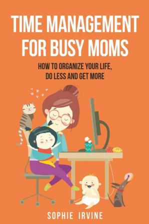 Time Management for Busy Moms: How to Organize Your Life Do Less and Get More