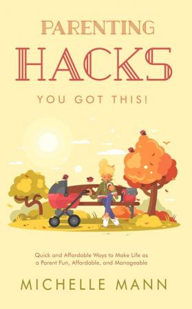 Parenting Hacks: Quick and Affordable Ways to Make Life as a Parent Fun Affordable and Manageable