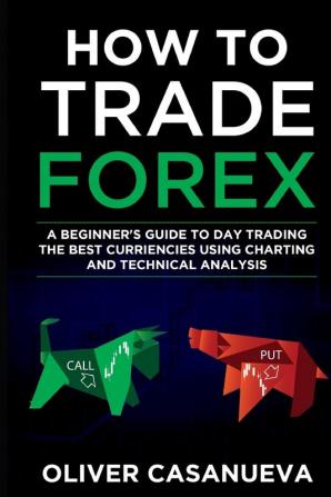 How to Trade Forex: A Beginner's Guide to Day Trading the Best Curriencies Using Charting and Technical Analysis