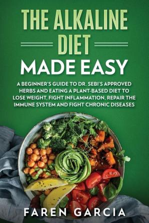 The Alkaline Diet Made Easy: A Beginner's Guide to Dr. Sebi's Approved Herbs and Eating a Plant-Based Diet to Lose Weight Fight Inflammation Repair the Immune System and Fight Chronic Diseases