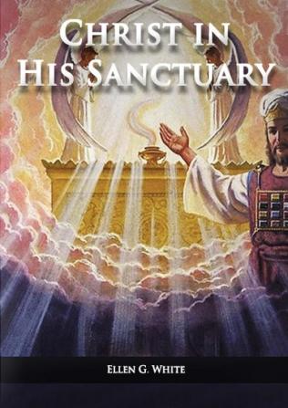 Christ in his Sanctuary: (1844 made simple The Great Controversy condensed The Desire of Ages in the Sanctuary Last Day Events according to ... Service) (Ellen G. White Books on Salvation)