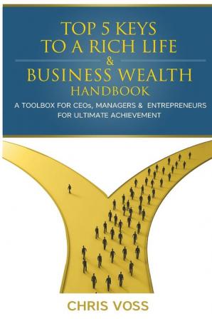 Top 5 Keys To A Rich Life & Business Wealth Handbook: A Toolbox For CEO's Managers & Entrepreneurs For Ultimate Achievement