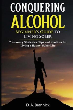 Conquering Alcohol: 7 Recovery Strategies Tips and Routines For Living a Happy Sober Life