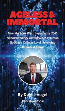 Ageless & Immortal: Meet the Man Who Says that by 2045 Nanotechnology will Repair the Human Body at a Cellular Level Reversing Biological Aging