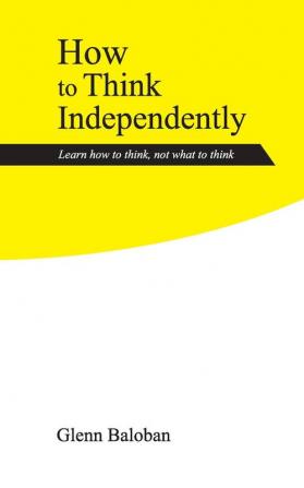 How to Think Independently: Learn how to think not what to think