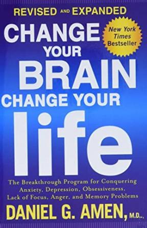 Change Your Brain Change Your Life (Revised and Expanded) The Breakthrough Program for Conquering Anxiety Depression Obsessiveness Lack of Focus Anger and Memory Problems