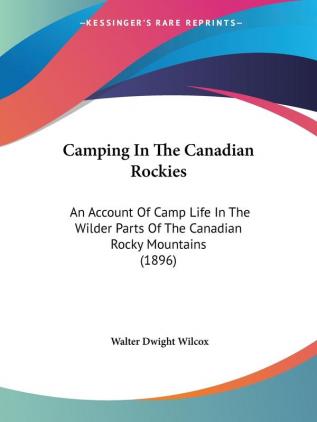 Camping in the Canadian Rockies: An Account of Camp Life in the Wilder Parts of the Canadian Rocky Mountains: An Account Of Camp Life In The Wilder Parts Of The Canadian Rocky Mountains (1896)