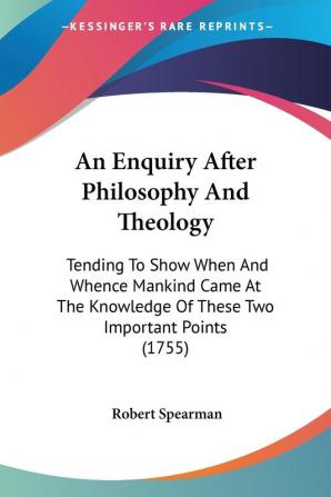 An Enquiry After Philosophy And Theology: Tending To Show When And Whence Mankind Came At The Knowledge Of These Two Important Points (1755)