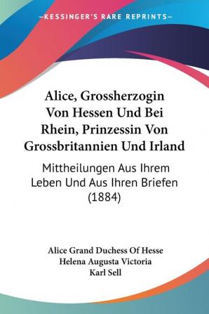 Alice Grossherzogin Von Hessen Und Bei Rhein Prinzessin Von Grossbritannien Und Irland: Mittheilungen Aus Ihrem Leben Und Aus Ihren Briefen: ... Aus Ihrem Leben Und Aus Ihren Briefen (1884)