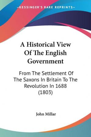 A Historical View Of The English Government: From The Settlement Of The Saxons In Britain To The Revolution In 1688 (1803)