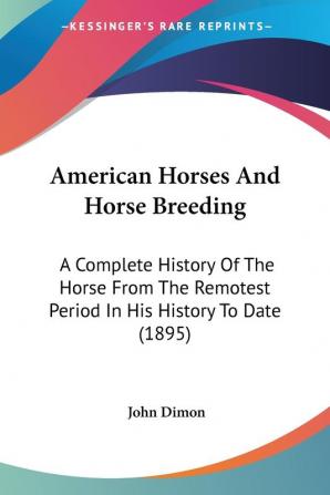 American Horses and Horse Breeding: A Complete History of the Horse from the Remotest Period in His History to Date: A Complete History Of The Horse ... Remotest Period In His History To Date (1895)