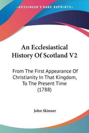 An Ecclesiastical History Of Scotland V2: From The First Appearance Of Christianity In That Kingdom To The Present Time (1788)