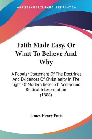 Faith Made Easy or What to Believe and Why: A Popular Statement of the Doctrines and Evidences of Christianity in the Light of Modern Research and ... And Sound Biblical Interpretation (1888)