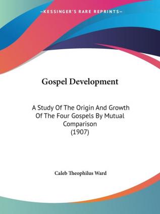 Gospel Development: A Study of the Origin and Growth of the Four Gospels by Mutual Comparison: A Study Of The Origin And Growth Of The Four Gospels By Mutual Comparison (1907)