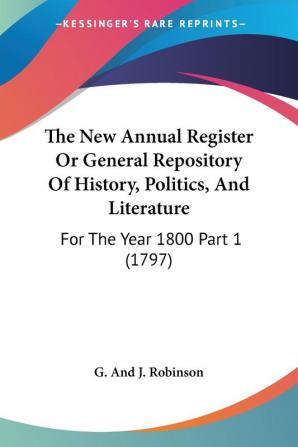 The New Annual Register Or General Repository Of History Politics And Literature: For The Year 1800 Part 1 (1797)