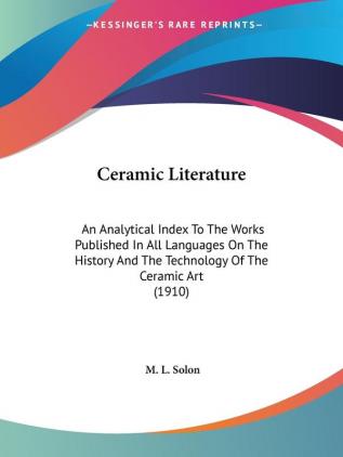 Ceramic Literature: An Analytical Index to the Works Published in All Languages on the History and the Technology of the Ceramic Art: An Analytical ... And The Technology Of The Ceramic Art (1910)