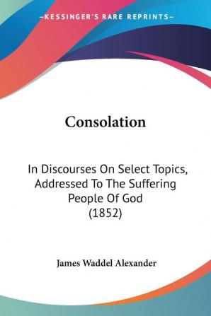 Consolation: In Discourses On Select Topics Addressed To The Suffering People Of God (1852)