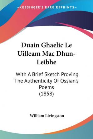 Duain Ghaelic Le Uilleam Mac Dhun-Leibhe: With A Brief Sketch Proving The Authenticity Of Ossian's Poems (1858)