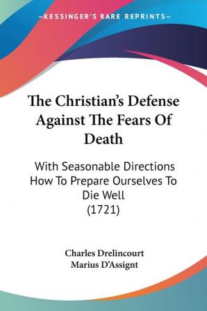 The Christian's Defense Against The Fears Of Death: With Seasonable Directions How To Prepare Ourselves To Die Well (1721)