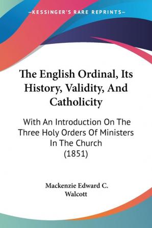 The English Ordinal Its History Validity And Catholicity: With An Introduction On The Three Holy Orders Of Ministers In The Church (1851)