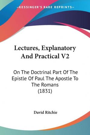 Lectures Explanatory And Practical V2: On The Doctrinal Part Of The Epistle Of Paul The Apostle To The Romans (1831)