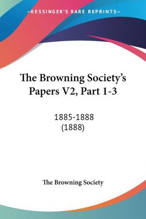 The Browning Society's Papers Vol 2 Part 1-3 1885-1888: 1885-1888 (1888)