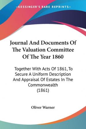 Journal And Documents Of The Valuation Committee Of The Year 1860: Together With Acts Of 1861 To Secure A Uniform Description And Appraisal Of Estates In The Commonwealth (1861)