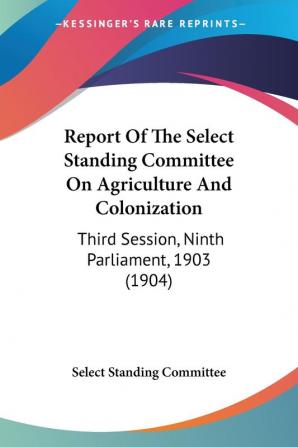 Report of the Select Standing Committee on Agriculture and Colonization: Third Session Ninth Parliament 1903: Third Session Ninth Parliament 1903 (1904)