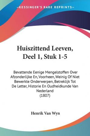 Huiszittend Leeven Deel 1 Stuk 1-5: Bevattende Eenige Mengelstoffen Over Afzonderlijke En Voorheen Weinig Of Niet Bewerkte Onderwerpen Betreklijk ... Historie En Oudheidkunde Van Nederland (1807)