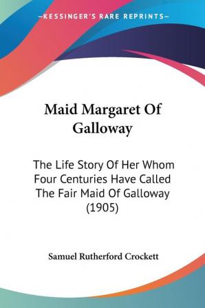 Maid Margaret of Galloway: The Life Story of Her Whom Four Centuries Have Called the Fair Maid of Galloway: The Life Story Of Her Whom Four Centuries Have Called The Fair Maid Of Galloway (1905)