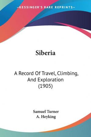 Siberia: A Record of Travel Climbing and Exploration: A Record Of Travel Climbing And Exploration (1905)