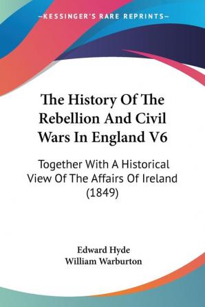 The History Of The Rebellion And Civil Wars In England V6: Together With A Historical View Of The Affairs Of Ireland (1849)